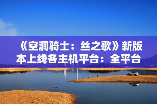 《空洞骑士：丝之歌》新版本上线各主机平台：全平台都能用新简中翻译了！