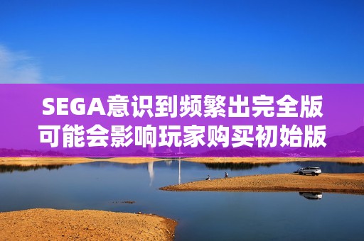 SEGA意识到频繁出完全版可能会影响玩家购买初始版的意愿