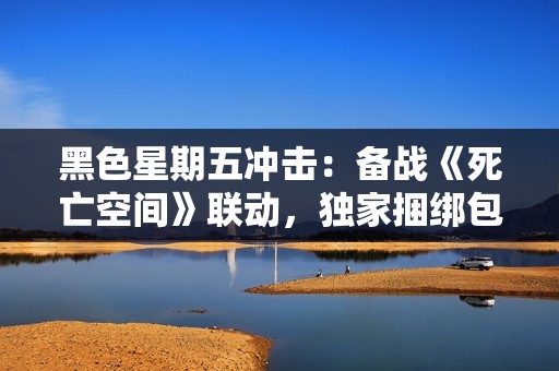 黑色星期五冲击：备战《死亡空间》联动，独家捆绑包上线，全新视频发布