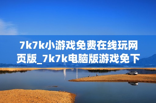 7k7k小游戏免费在线玩网页版_7k7k电脑版游戏免下载入口
