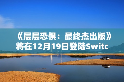 《层层恐惧：最终杰出版》将在12月19日登陆Switch2 包含1代2代以及所有DLC