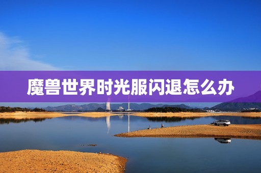 魔兽世界时光服闪退怎么办