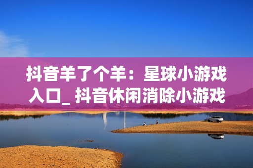 抖音羊了个羊：星球小游戏入口_ 抖音休闲消除小游戏在线玩