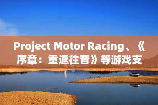 Project Motor Racing、《序章：重返往昔》等游戏支持DLSS 4