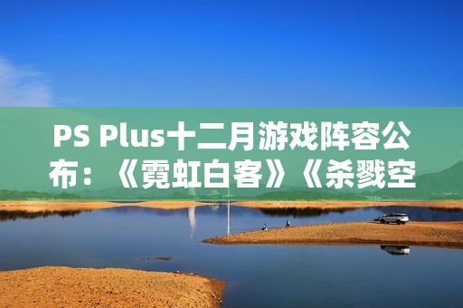 PS Plus十二月游戏阵容公布：《霓虹白客》《杀戮空间3》等