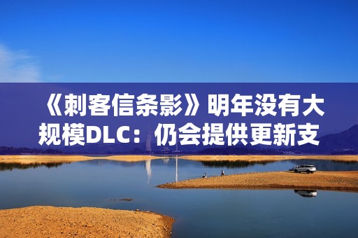 《刺客信条影》明年没有大规模DLC：仍会提供更新支持