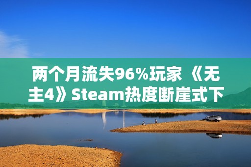 两个月流失96%玩家 《无主4》Steam热度断崖式下滑