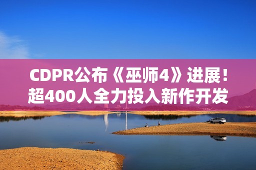 CDPR公布《巫师4》进展！超400人全力投入新作开发
