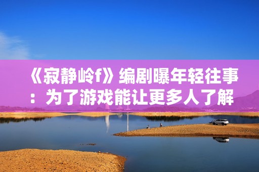 《寂静岭f》编剧曝年轻往事：为了游戏能让更多人了解到曾经故意“偷跑”！
