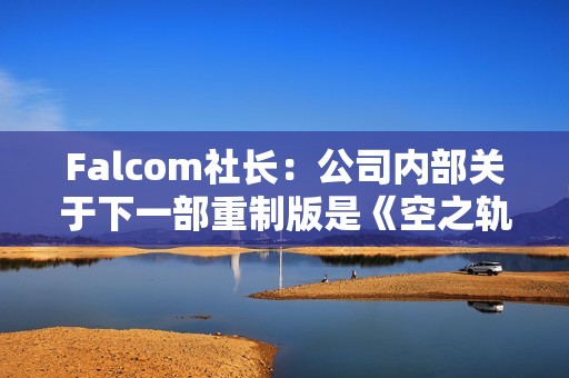 Falcom社长：公司内部关于下一部重制版是《空之轨迹3》还是《零之轨迹》存在分歧