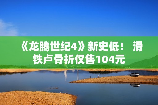 《龙腾世纪4》新史低！ 滑铁卢骨折仅售104元