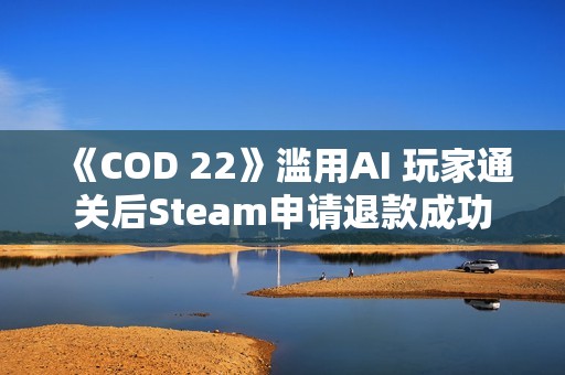 《COD 22》滥用AI 玩家通关后Steam申请退款成功