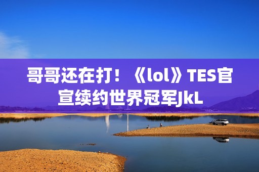 哥哥还在打！《lol》TES官宣续约世界冠军JkL