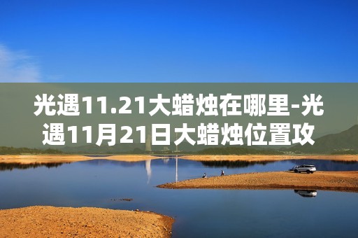 光遇11.21大蜡烛在哪里-光遇11月21日大蜡烛位置攻略