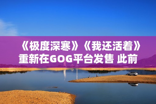 《极度深寒》《我还活着》重新在GOG平台发售 此前从Steam下架