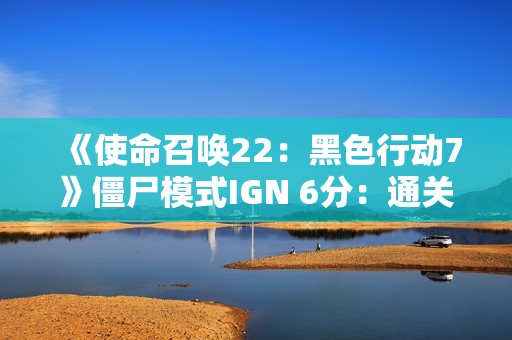 《使命召唤22：黑色行动7》僵尸模式IGN 6分：通关前就退游绝对是情理之中的