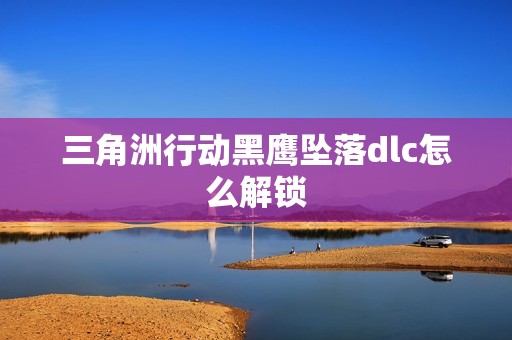 三角洲行动黑鹰坠落dlc怎么解锁