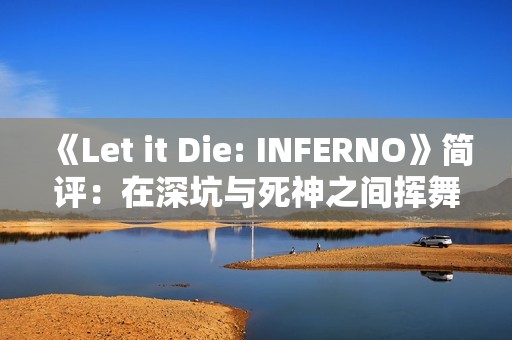 《Let it Die: INFERNO》简评：在深坑与死神之间挥舞着创意十足的武器