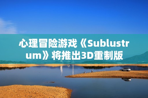 心理冒险游戏《Sublustrum》将推出3D重制版