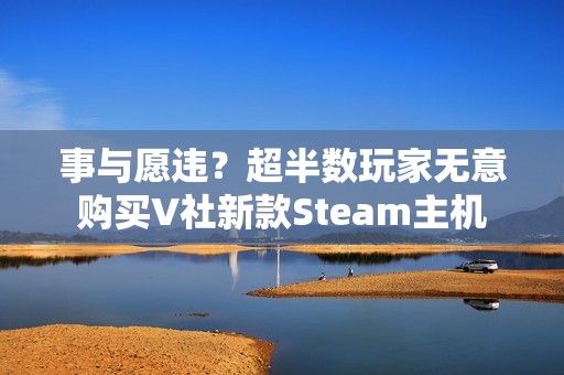 事与愿违？超半数玩家无意购买V社新款Steam主机