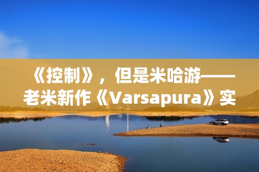 《控制》，但是米哈游——老米新作《Varsapura》实机演示上线