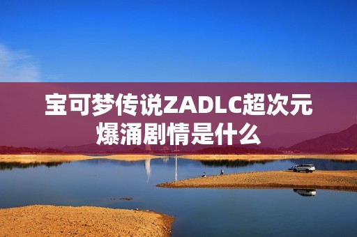 宝可梦传说ZADLC超次元爆涌剧情是什么