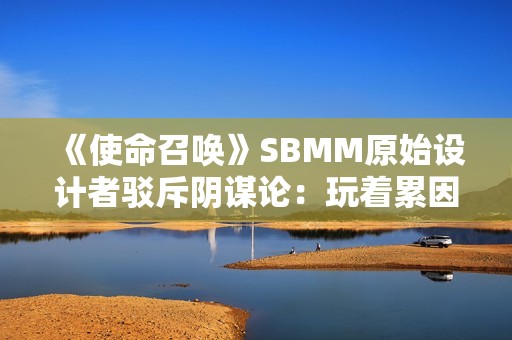 《使命召唤》SBMM原始设计者驳斥阴谋论：玩着累因为休闲玩家太少