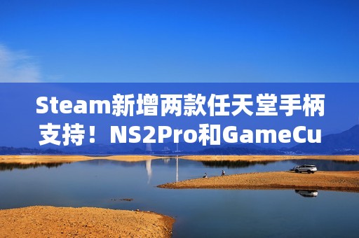 Steam新增两款任天堂手柄支持！NS2Pro和GameCube