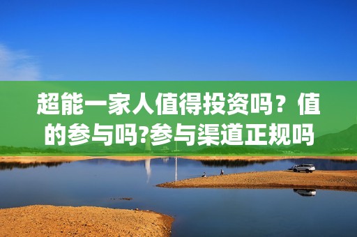 超能一家人值得投资吗？值的参与吗?参与渠道正规吗?(超能一家人能)
