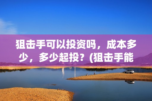 狙击手可以投资吗，成本多少，多少起投？(狙击手能干什么)