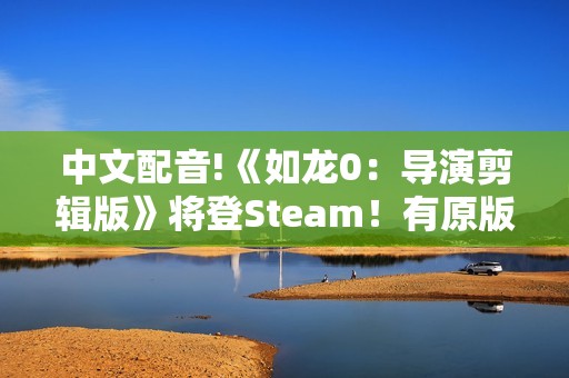中文配音!《如龙0：导演剪辑版》将登Steam！有原版可优惠