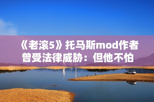 《老滚5》托马斯mod作者曾受法律威胁：但他不怕