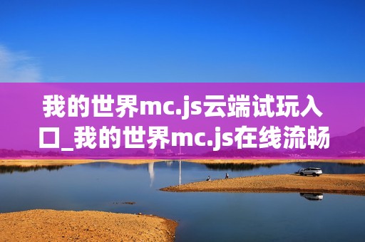 我的世界mc.js云端试玩入口_我的世界mc.js在线流畅运行