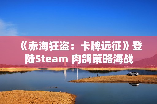 《赤海狂盗：卡牌远征》登陆Steam 肉鸽策略海战