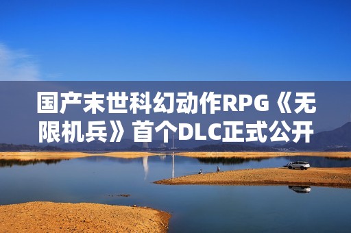 国产末世科幻动作RPG《无限机兵》首个DLC正式公开