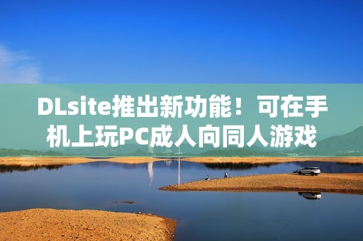 DLsite推出新功能！可在手机上玩PC成人向同人游戏