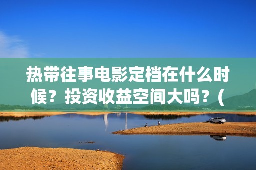 热带往事电影定档在什么时候？投资收益空间大吗？(热带往事 电影简介)