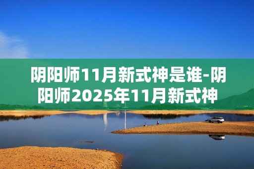 阴阳师11月新式神是谁-阴阳师2025年11月新式神