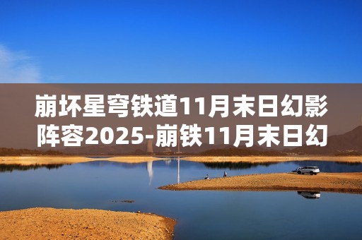 崩坏星穹铁道11月末日幻影阵容2025-崩铁11月末日幻影阵容怎么搭配