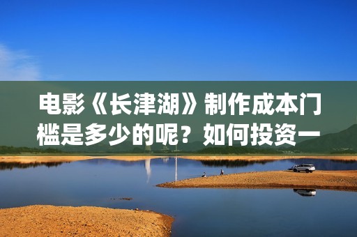 电影《长津湖》制作成本门槛是多少的呢？如何投资一份呢？多少资金起投呢？(电影长津湖2在线观看)