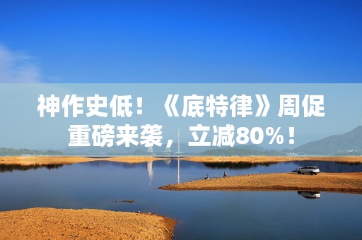 神作史低！《底特律》周促重磅来袭，立减80%！