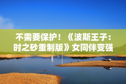 不需要保护！《波斯王子：时之砂重制版》女同伴变强了