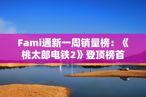 Fami通新一周销量榜：《桃太郎电铁2》登顶榜首