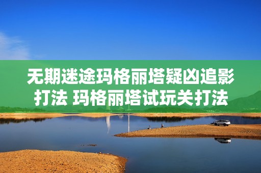 无期迷途玛格丽塔疑凶追影打法 玛格丽塔试玩关打法