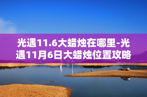 光遇11.6大蜡烛在哪里-光遇11月6日大蜡烛位置攻略