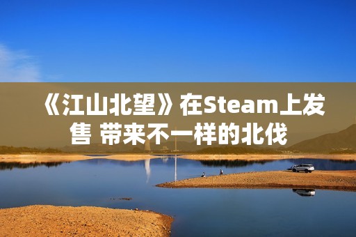 《江山北望》在Steam上发售 带来不一样的北伐