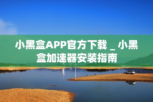 小黑盒APP官方下载 _ 小黑盒加速器安装指南