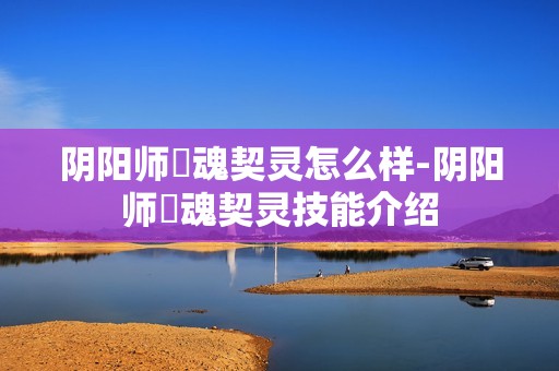 阴阳师薙魂契灵怎么样-阴阳师薙魂契灵技能介绍