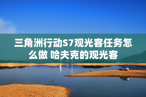 三角洲行动S7观光客任务怎么做 哈夫克的观光客