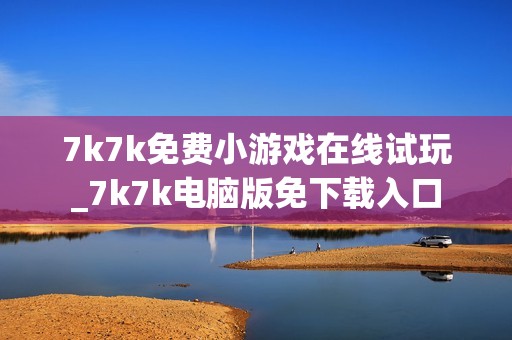 7k7k免费小游戏在线试玩_7k7k电脑版免下载入口